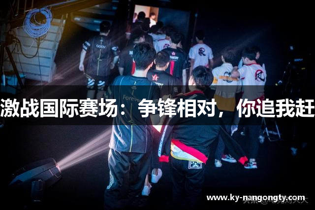 激战国际赛场：争锋相对，你追我赶