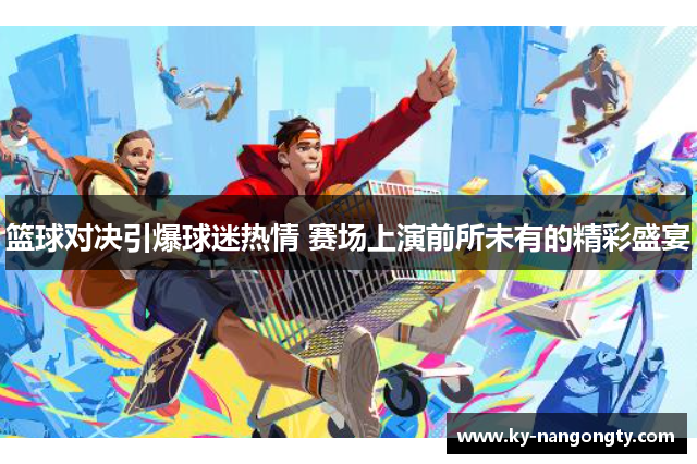 篮球对决引爆球迷热情 赛场上演前所未有的精彩盛宴
