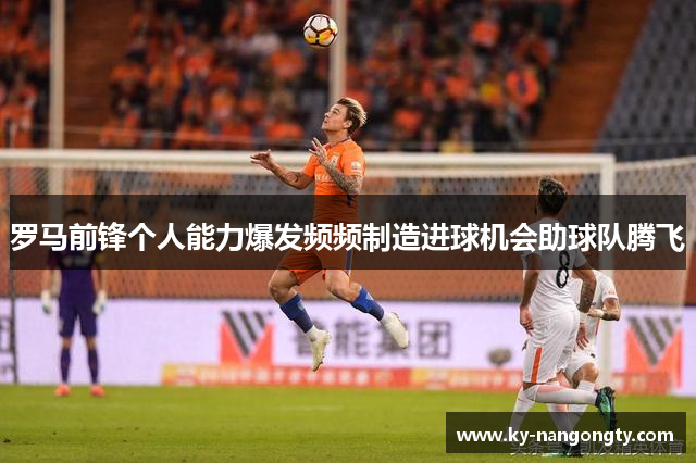 罗马前锋个人能力爆发频频制造进球机会助球队腾飞