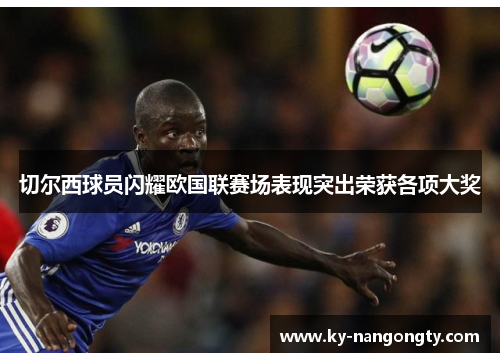切尔西球员闪耀欧国联赛场表现突出荣获各项大奖