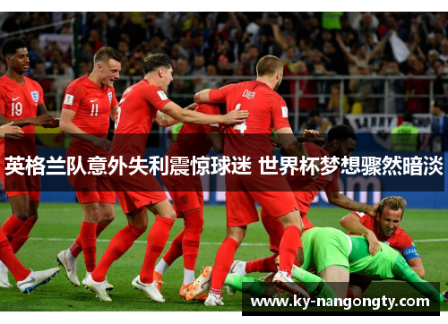英格兰队意外失利震惊球迷 世界杯梦想骤然暗淡