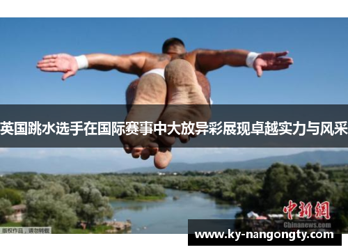 英国跳水选手在国际赛事中大放异彩展现卓越实力与风采