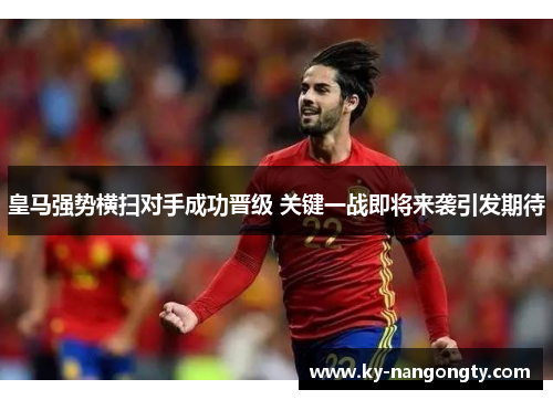 皇马强势横扫对手成功晋级 关键一战即将来袭引发期待