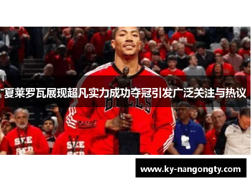 夏莱罗瓦展现超凡实力成功夺冠引发广泛关注与热议