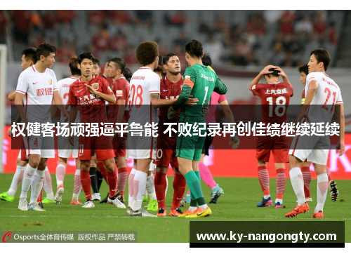 权健客场顽强逼平鲁能 不败纪录再创佳绩继续延续