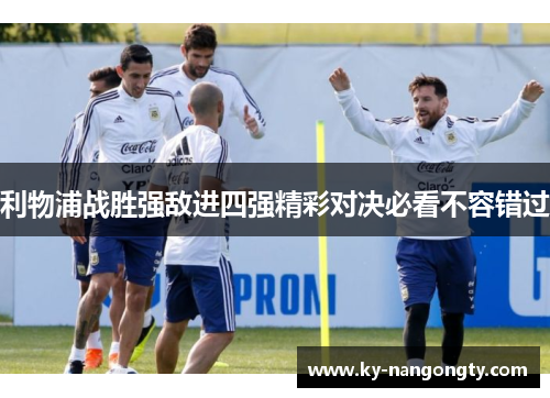 利物浦战胜强敌进四强精彩对决必看不容错过