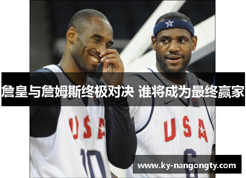 詹皇与詹姆斯终极对决 谁将成为最终赢家