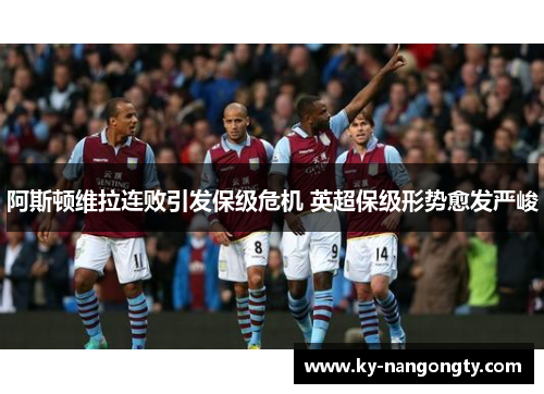 阿斯顿维拉连败引发保级危机 英超保级形势愈发严峻