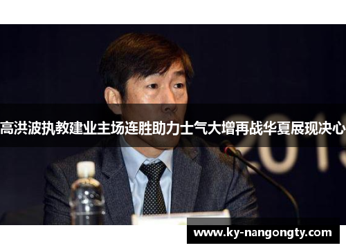 高洪波执教建业主场连胜助力士气大增再战华夏展现决心