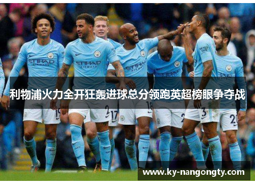利物浦火力全开狂轰进球总分领跑英超榜眼争夺战