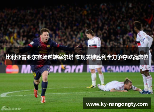 比利亚雷亚尔客场逆转塞尔塔 实现关键胜利全力争夺欧战席位