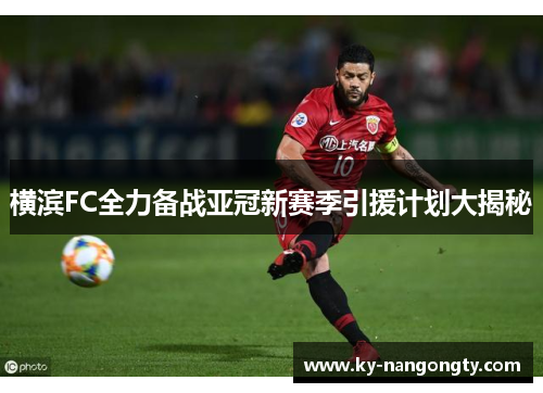 横滨FC全力备战亚冠新赛季引援计划大揭秘