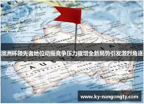 澳洲杯领先者地位动摇竞争压力骤增全新局势引发激烈角逐