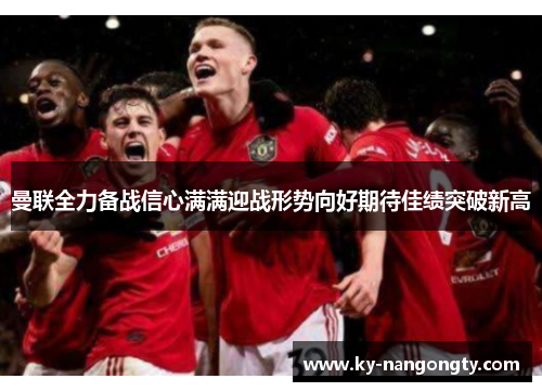 曼联全力备战信心满满迎战形势向好期待佳绩突破新高
