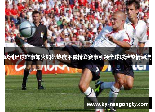 欧洲足球盛事如火如荼热度不减精彩赛事引领全球球迷热情潮流