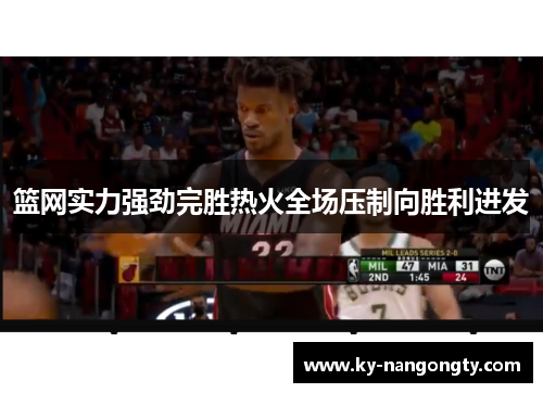 篮网实力强劲完胜热火全场压制向胜利进发