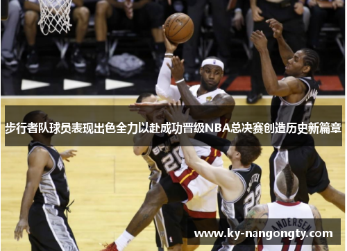 步行者队球员表现出色全力以赴成功晋级NBA总决赛创造历史新篇章